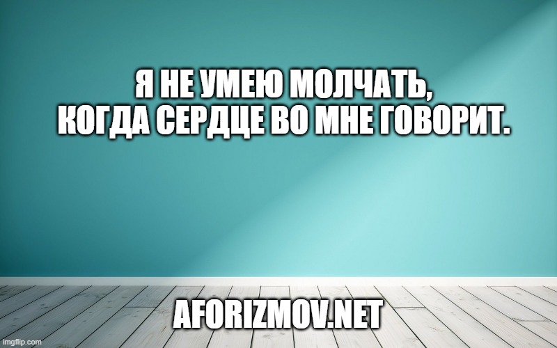 Я не умею молчать, когда сердце во мне говорит.