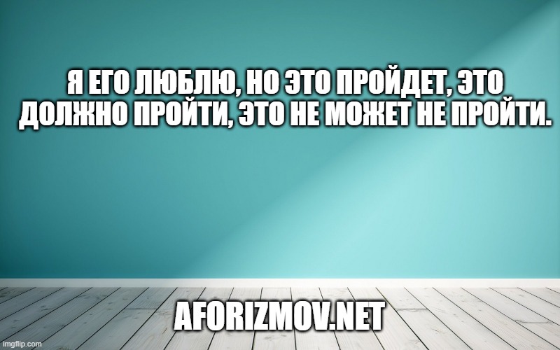 Я его люблю, но это пройдет, это должно пройти, это не может не пройти.