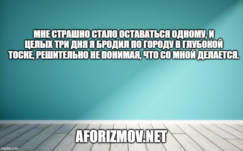 Мне страшно стало оставаться одному, и целых три дня я бродил по городу в глубокой тоске, решительно не понимая, что со мной делается.
