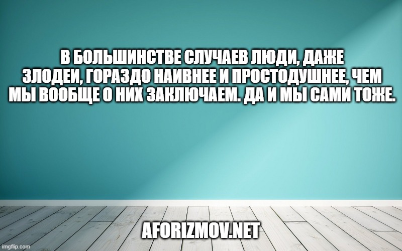 В большинстве случаев люди, даже злодеи, гораздо наивнее и простодушнее, чем мы вообще о них заключаем. Да и мы сами тоже.