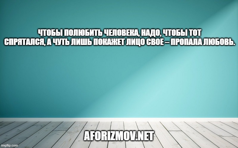 Чтобы полюбить человека, надо, чтобы тот спрятался, а чуть лишь покажет лицо свое – пропала любовь.