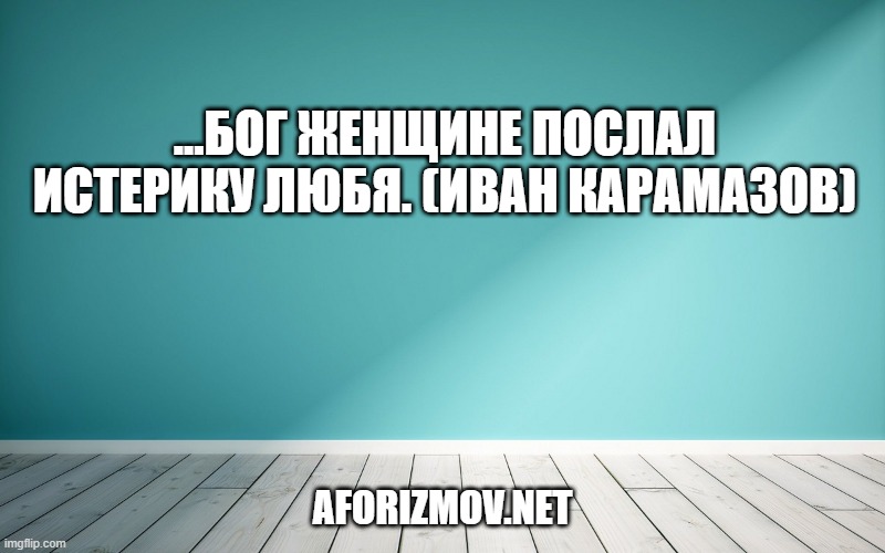 ...Бог женщине послал истерику любя. (Иван Карамазов)