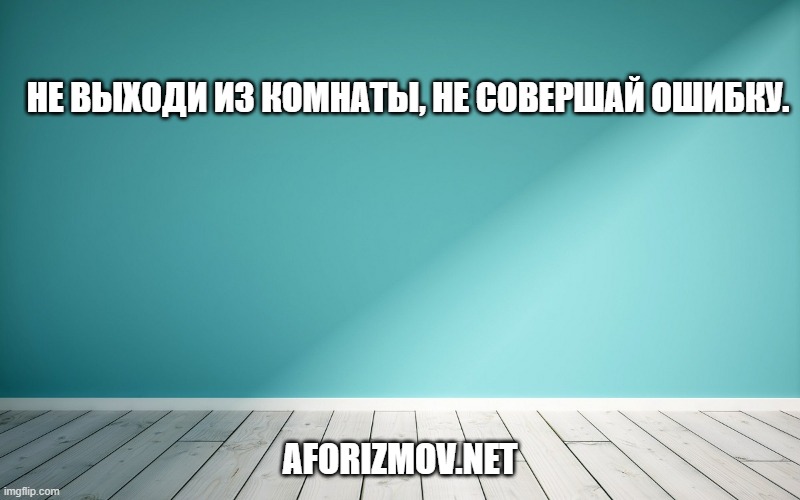 Не выходи из комнаты, не совершай ошибку.