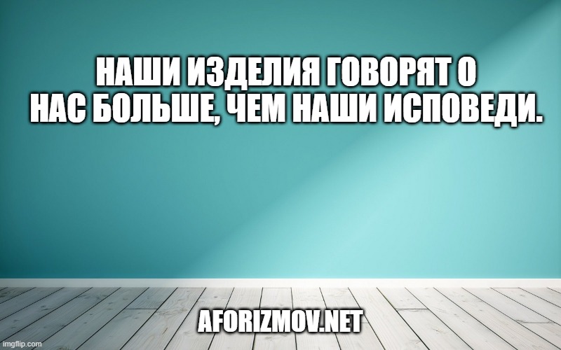 Наши изделия говорят о нас больше, чем наши исповеди.