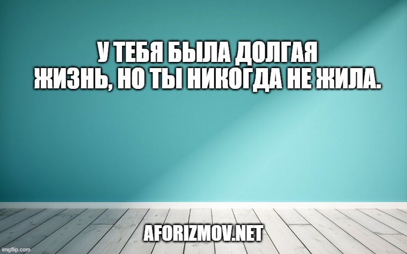 У тебя была долгая жизнь, но ты никогда не жила.