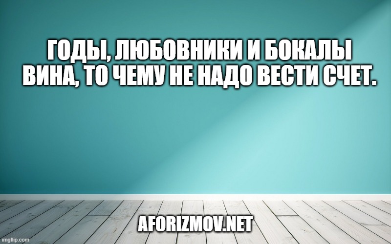 Годы, любовники и бокалы вина, то чему не надо вести счет.