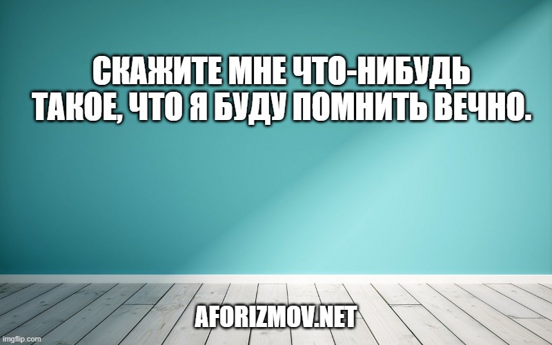 Скажите мне что-нибудь такое, что я буду помнить вечно.