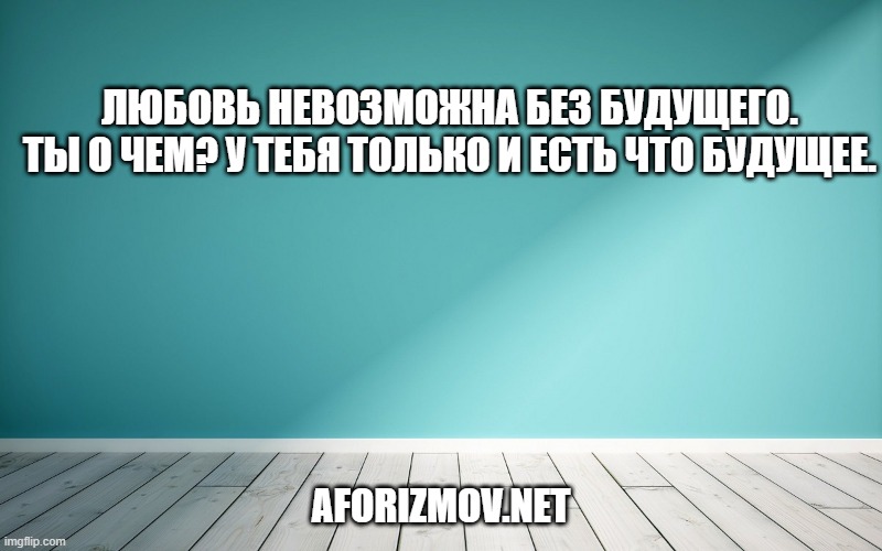 Любовь невозможна без будущего.  Ты о чем? У тебя только и есть что будущее.