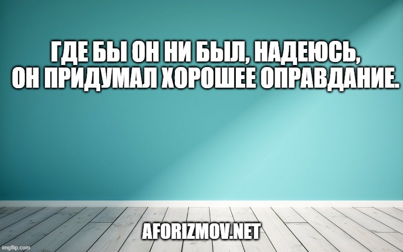 Где бы он ни был, надеюсь, он придумал хорошее оправдание.