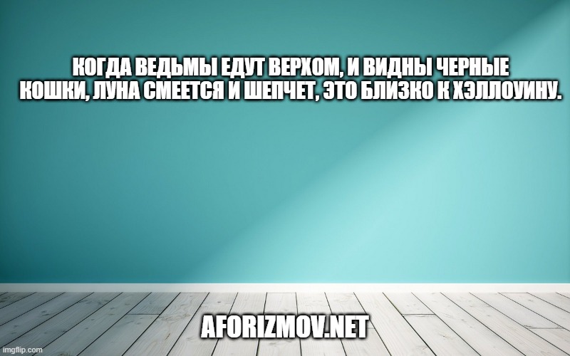 Когда ведьмы едут верхом, и видны черные кошки, луна смеется и шепчет, это близко к Хэллоуину.