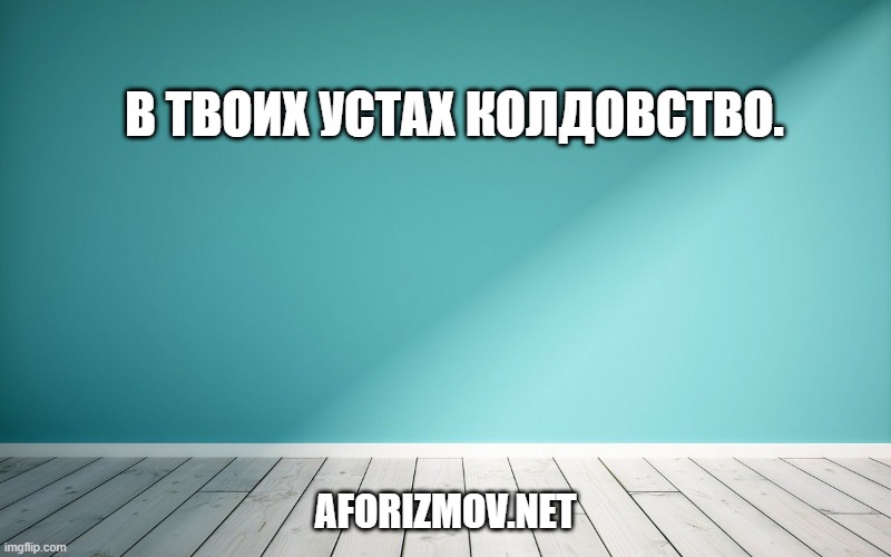 В твоих устах колдовство.