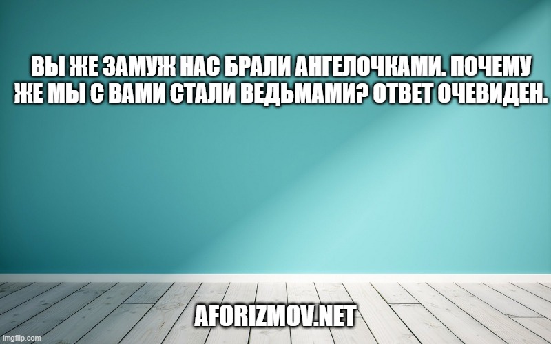 Вы же замуж нас брали ангелочками. Почему же мы с вами стали ведьмами? Ответ очевиден.