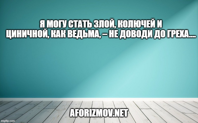 Я могу стать злой, колючей и циничной, как ведьма, – не доводи до греха….