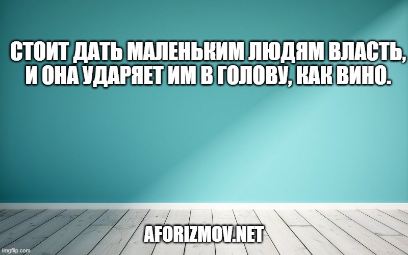 Стоит дать маленьким людям власть, и она ударяет им в голову, как вино.