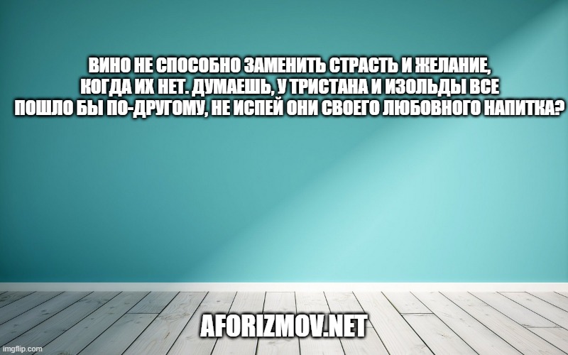 Вино не способно заменить страсть и желание, когда их нет. Думаешь, у Тристана и Изольды все пошло бы по-другому, не испей они своего любовного напитка?