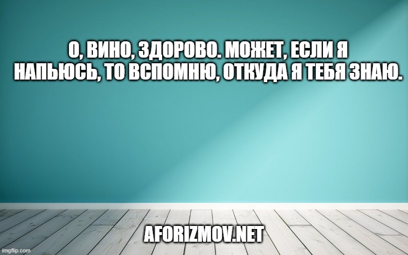 О, вино, здорово. Может, если я напьюсь, то вспомню, откуда я тебя знаю.