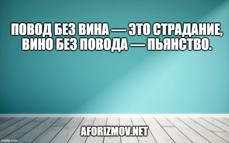 Повод без вина — это страдание, вино без повода — пьянство.