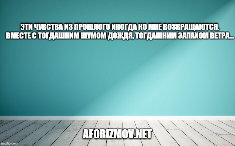 Эти чувства из прошлого иногда ко мне возвращаются. Вместе с тогдашним шумом дождя, тогдашним запахом ветра...