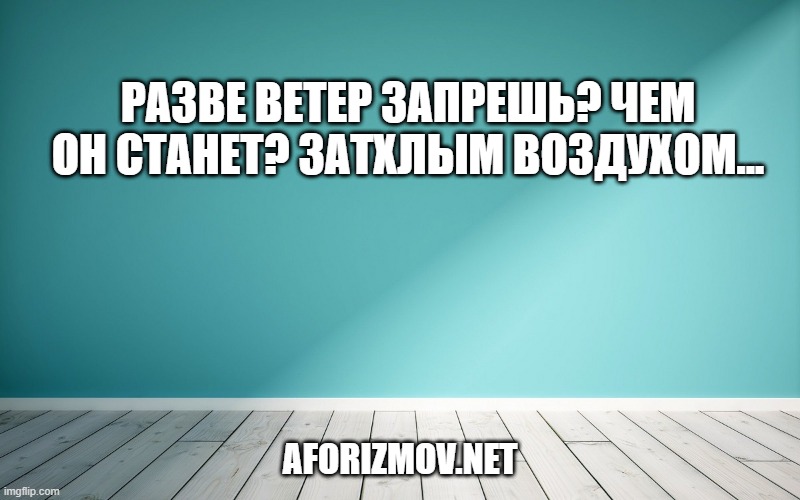 Разве ветер запрешь? Чем он станет? Затхлым воздухом.