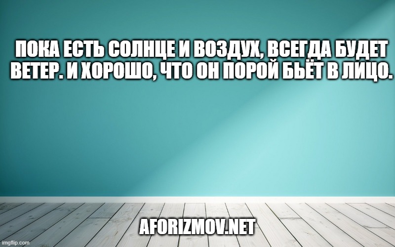 Пока есть солнце и воздух, всегда будет ветер. И хорошо, что он порой бьёт в лицо.