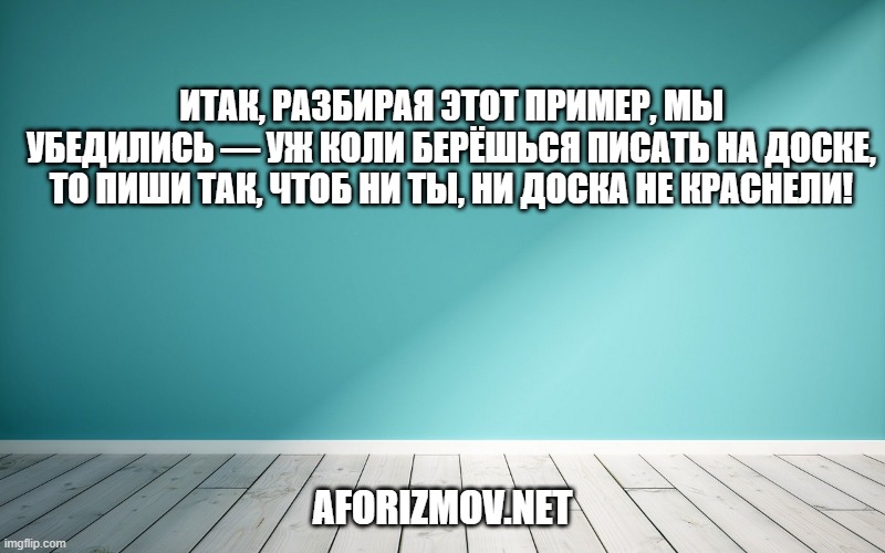 Итак, разбирая этот пример, мы убедились — уж коли берёшься писать на доске, то пиши так, чтоб ни ты, ни доска не краснели!