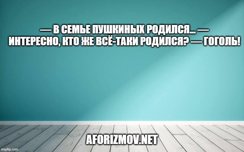 — В семье Пушкиных родился... — Интересно, кто же всё-таки родился? — Гоголь!