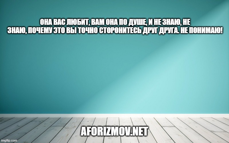 Она вас любит, вам она по душе, и не знаю, не знаю, почему это вы точно сторонитесь друг друга. Не понимаю!