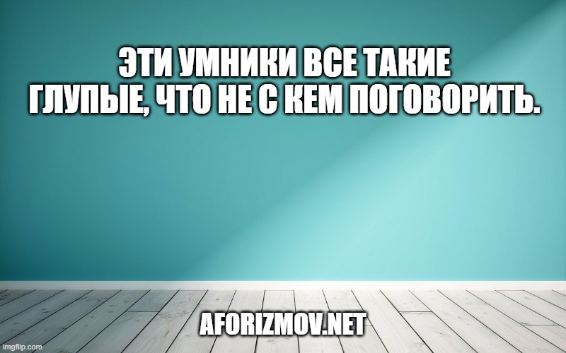 Эти умники все такие глупые, что не с кем поговорить.