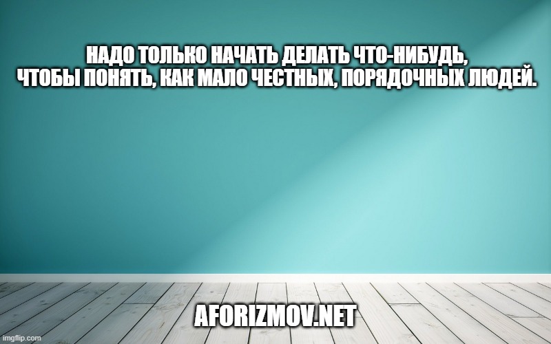 Надо только начать делать что-нибудь, чтобы понять, как мало честных, порядочных людей.