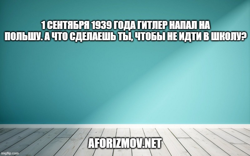 1 сентября 1939 года Гитлер напал на Польшу. А что сделаешь ты, чтобы не идти в школу?