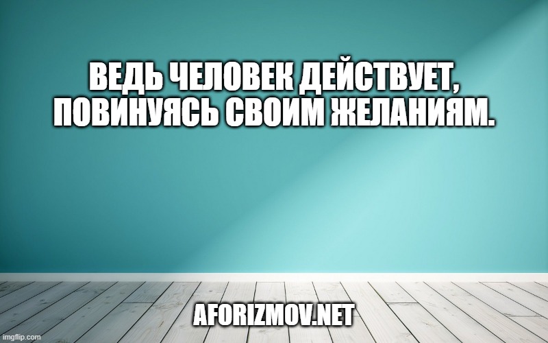 Ведь человек действует, повинуясь своим желаниям.
