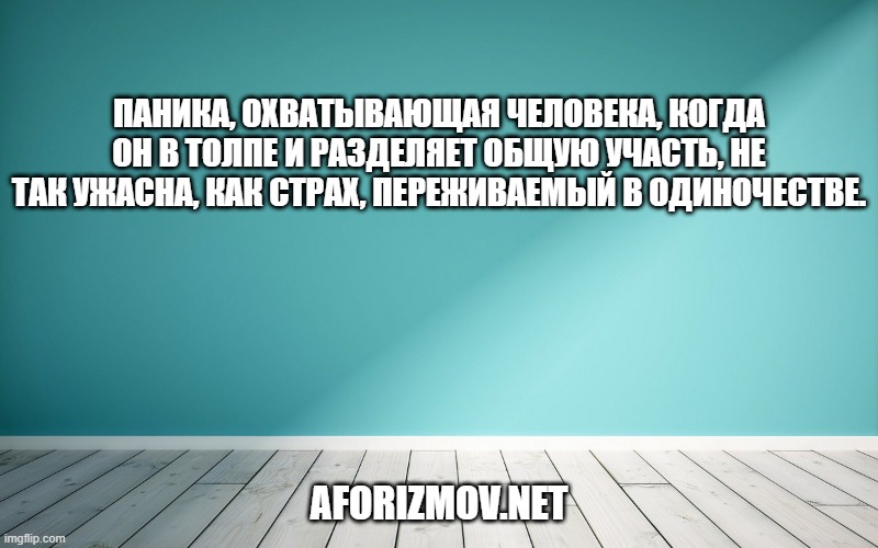 Паника, охватывающая человека, когда он в толпе и разделяет общую участь, не так ужасна, как страх, переживаемый в одиночестве.