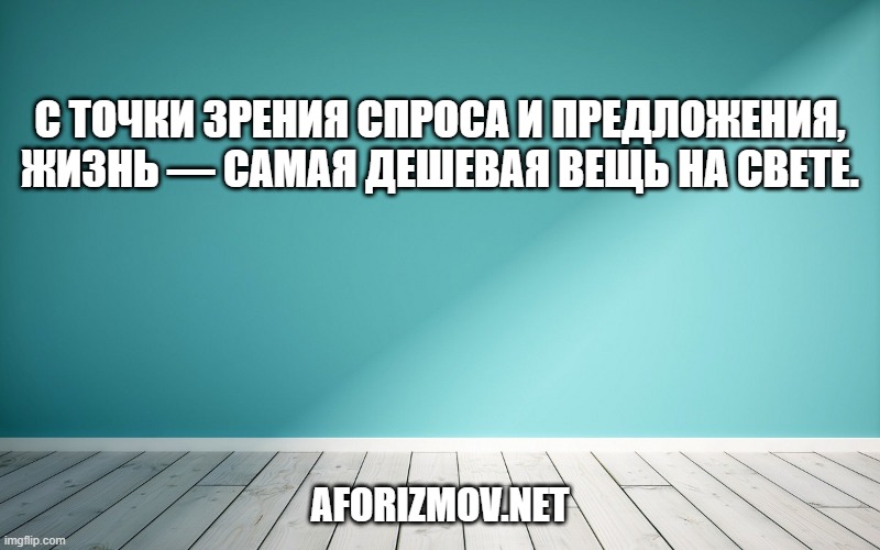 С точки зрения спроса и предложения, жизнь — самая дешевая вещь на свете.