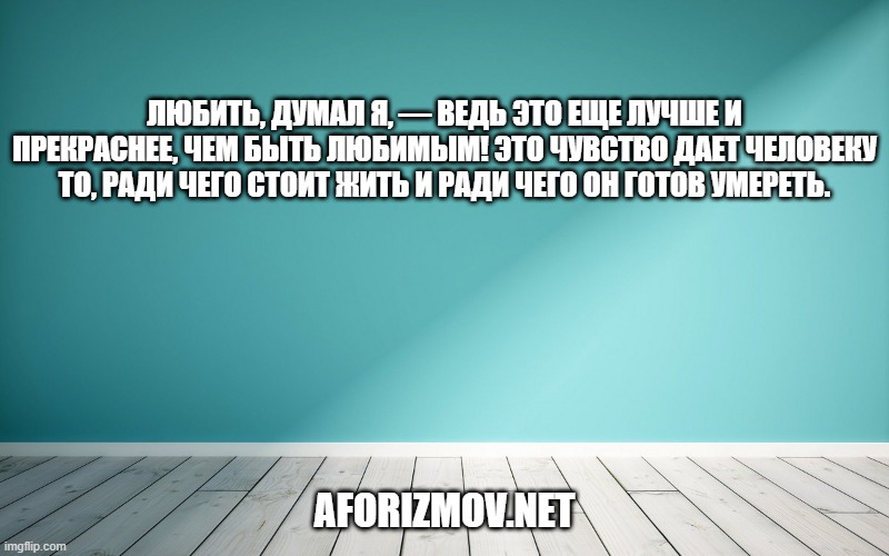 Любить, думал я, — ведь это еще лучше и прекраснее, чем быть любимым! Это чувство дает человеку то, ради чего стоит жить и ради чего он готов умереть.