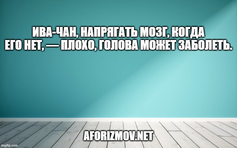 Ива-чан, напрягать мозг, когда его нет, — плохо, голова может заболеть.