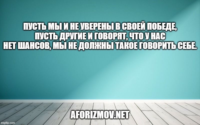 Пусть мы и не уверены в своей победе, пусть другие и говорят, что у нас нет шансов, мы не должны такое говорить себе.