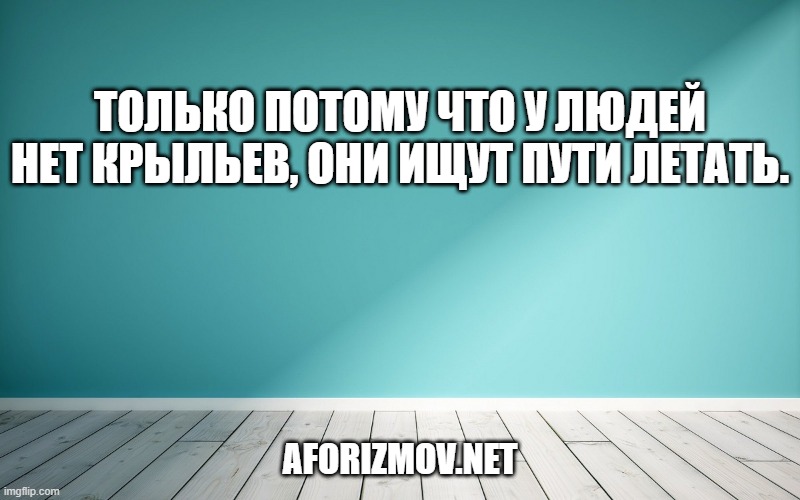Только потому что у людей нет крыльев, они ищут пути летать.