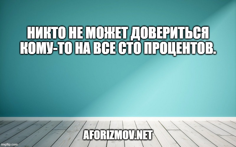 Никто не может довериться кому-то на все сто процентов.