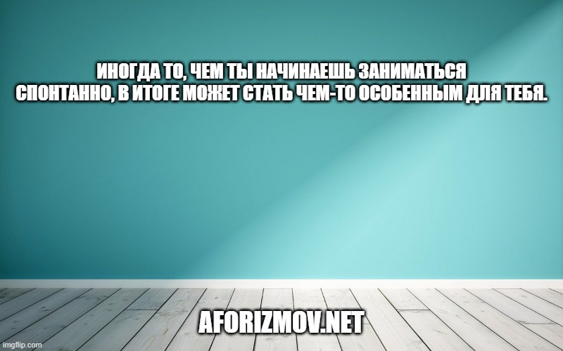 Иногда то, чем ты начинаешь заниматься спонтанно, в итоге может стать чем-то особенным для тебя.