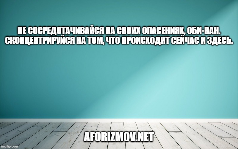 Не сосредотачивайся на своих опасениях, Оби-Ван. Сконцентрируйся на том, что происходит сейчас и здесь.