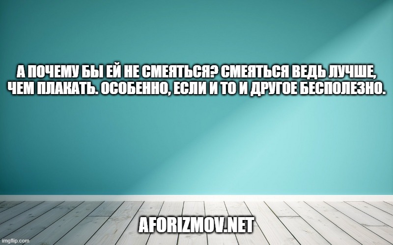 А почему бы ей не смеяться? Смеяться ведь лучше, чем плакать. Особенно, если и то и другое бесполезно.