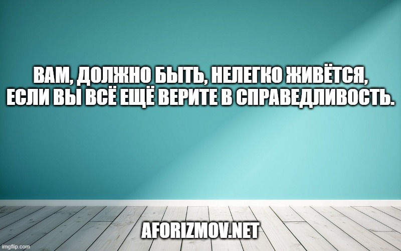 Вам, должно быть, нелегко живётся, если вы всё ещё верите в справедливость.