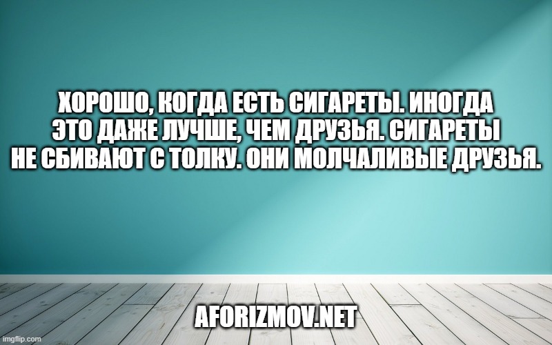 Хорошо, когда есть сигареты. Иногда это даже лучше, чем друзья. Сигареты не сбивают с толку. Они молчаливые друзья.