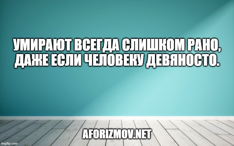 Умирают всегда слишком рано, даже если человеку девяносто.