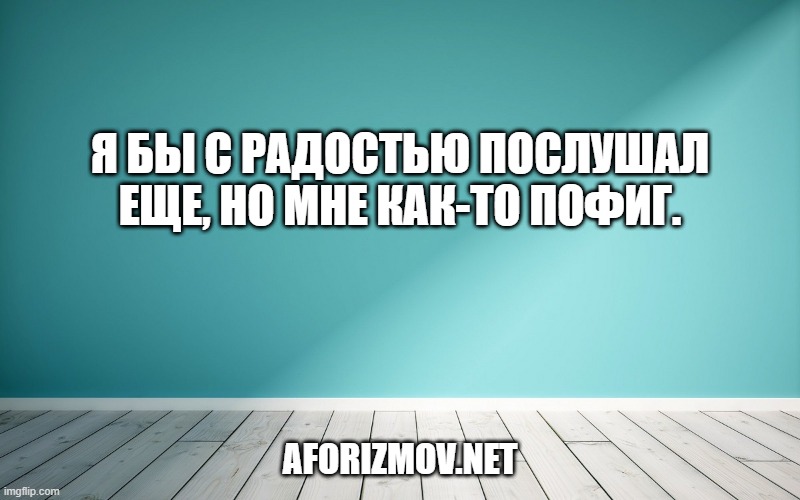 Я бы с радостью послушал еще, но мне как-то пофиг.