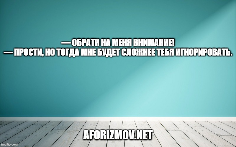 — Обрати на меня внимание! — Прости, но тогда мне будет сложнее тебя игнорировать.