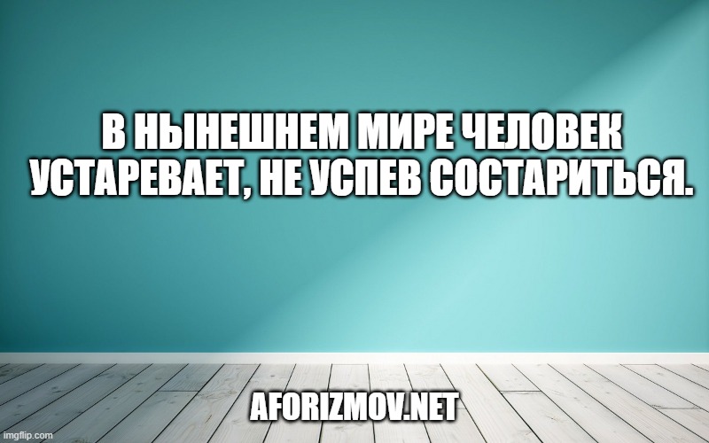 В нынешнем мире человек устаревает, не успев состариться.