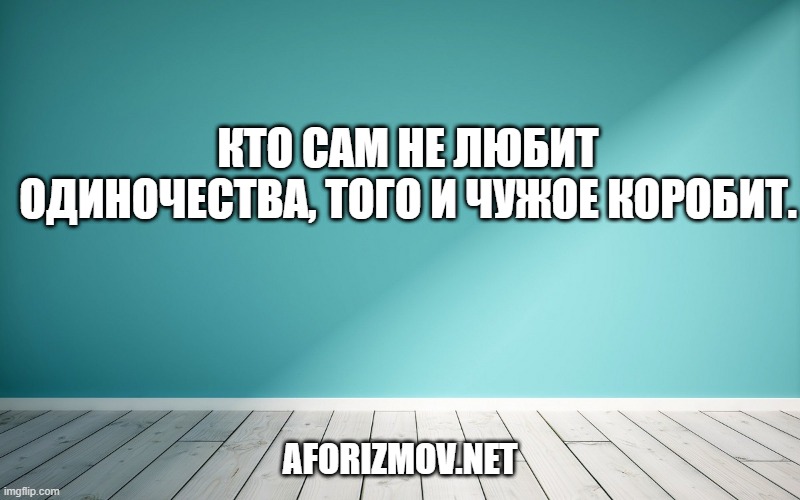 Кто сам не любит одиночества, того и чужое коробит.