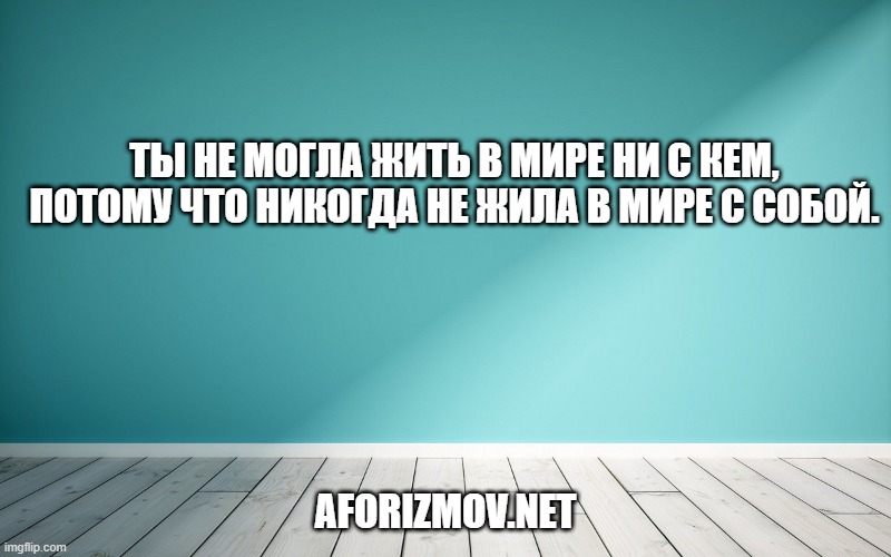 Ты не могла жить в мире ни с кем, потому что никогда не жила в мире с собой.