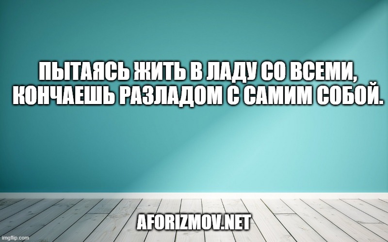 Пытаясь жить в ладу со всеми, кончаешь разладом с самим собой.